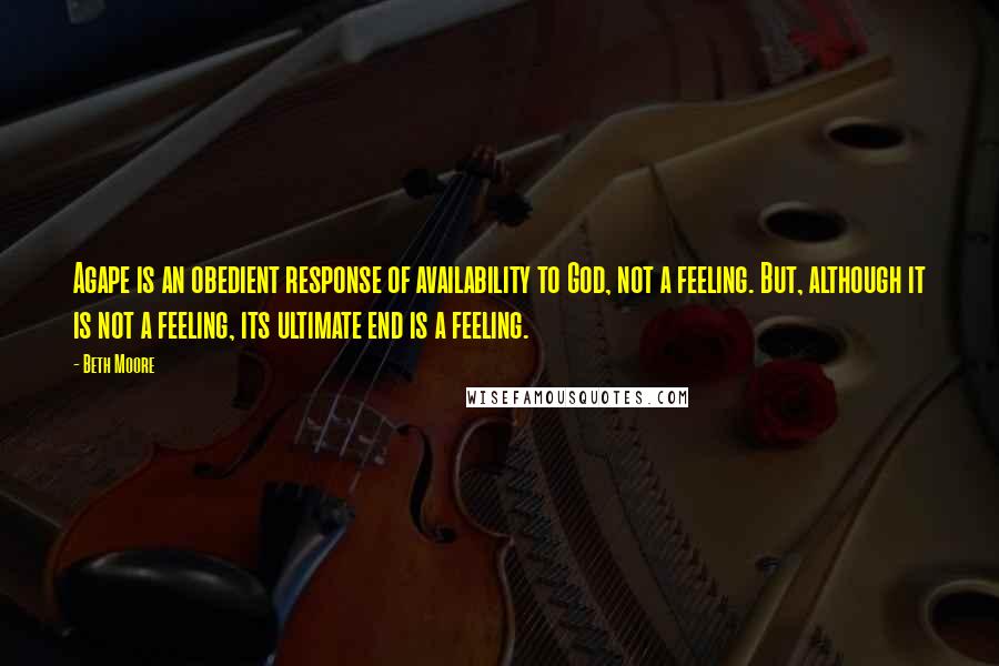 Beth Moore Quotes: Agape is an obedient response of availability to God, not a feeling. But, although it is not a feeling, its ultimate end is a feeling.