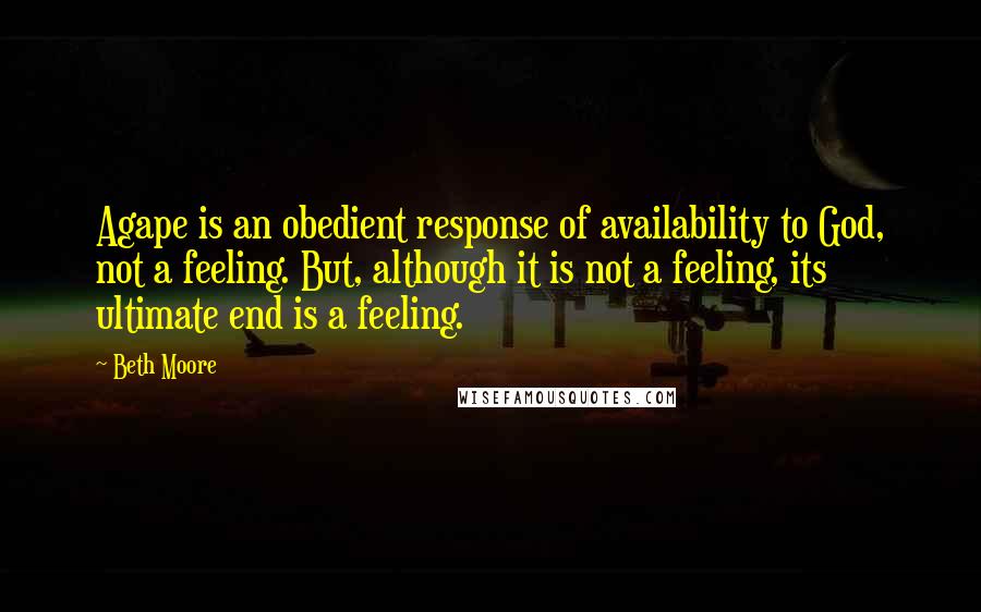 Beth Moore Quotes: Agape is an obedient response of availability to God, not a feeling. But, although it is not a feeling, its ultimate end is a feeling.