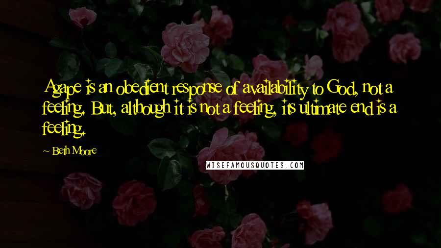 Beth Moore Quotes: Agape is an obedient response of availability to God, not a feeling. But, although it is not a feeling, its ultimate end is a feeling.