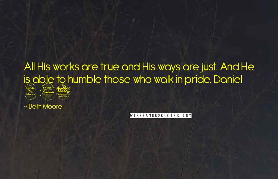 Beth Moore Quotes: All His works are true and His ways are just. And He is able to humble those who walk in pride. Daniel 4:37
