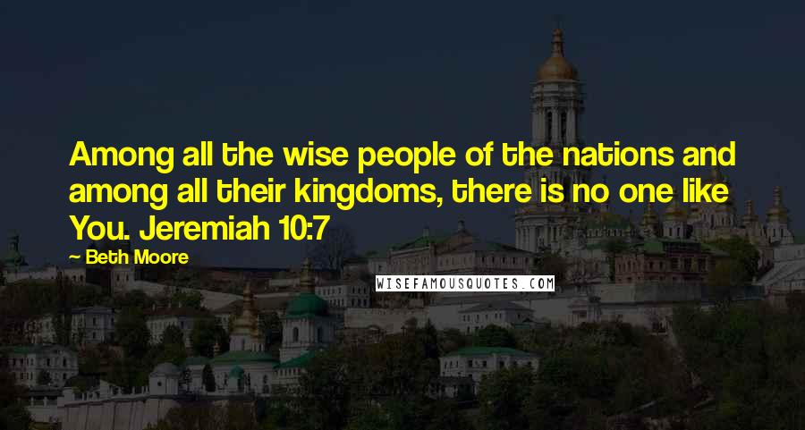 Beth Moore Quotes: Among all the wise people of the nations and among all their kingdoms, there is no one like You. Jeremiah 10:7