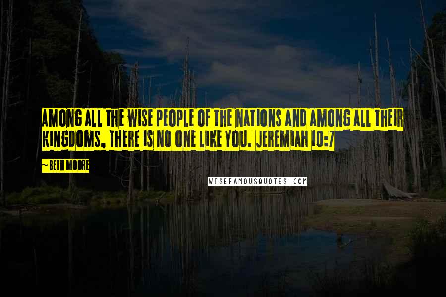 Beth Moore Quotes: Among all the wise people of the nations and among all their kingdoms, there is no one like You. Jeremiah 10:7