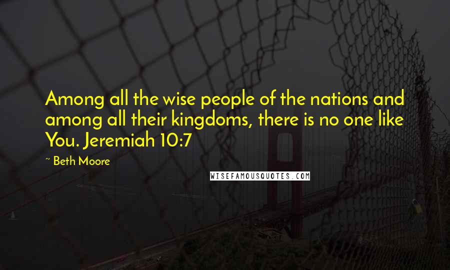 Beth Moore Quotes: Among all the wise people of the nations and among all their kingdoms, there is no one like You. Jeremiah 10:7