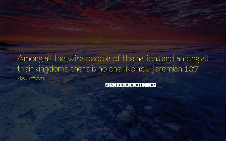 Beth Moore Quotes: Among all the wise people of the nations and among all their kingdoms, there is no one like You. Jeremiah 10:7