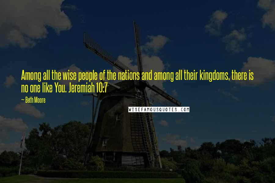 Beth Moore Quotes: Among all the wise people of the nations and among all their kingdoms, there is no one like You. Jeremiah 10:7