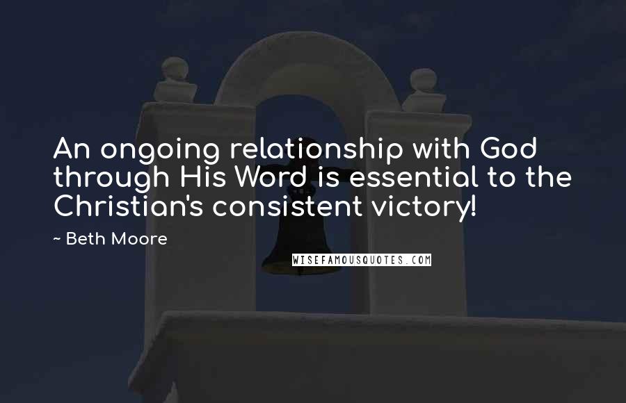 Beth Moore Quotes: An ongoing relationship with God through His Word is essential to the Christian's consistent victory!