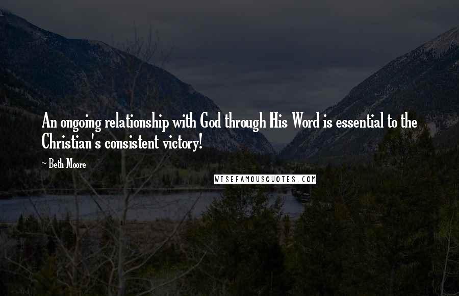 Beth Moore Quotes: An ongoing relationship with God through His Word is essential to the Christian's consistent victory!