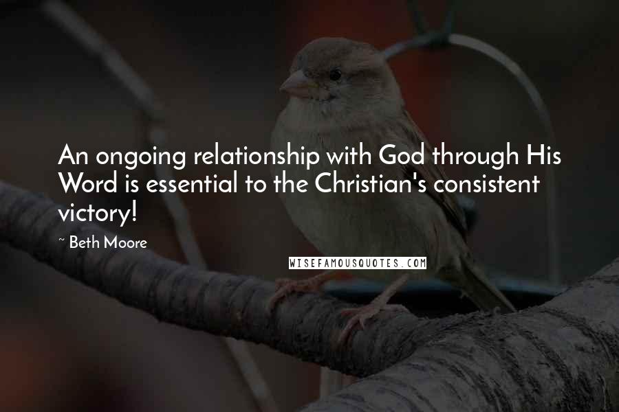 Beth Moore Quotes: An ongoing relationship with God through His Word is essential to the Christian's consistent victory!