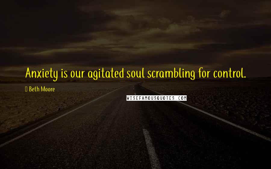 Beth Moore Quotes: Anxiety is our agitated soul scrambling for control.