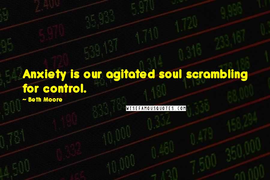 Beth Moore Quotes: Anxiety is our agitated soul scrambling for control.