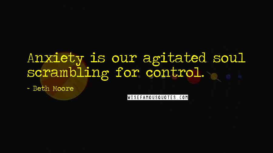 Beth Moore Quotes: Anxiety is our agitated soul scrambling for control.