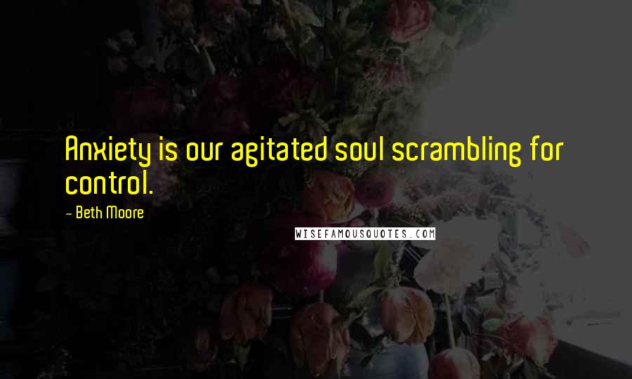 Beth Moore Quotes: Anxiety is our agitated soul scrambling for control.