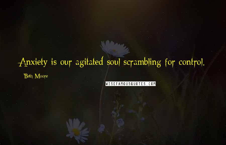 Beth Moore Quotes: Anxiety is our agitated soul scrambling for control.