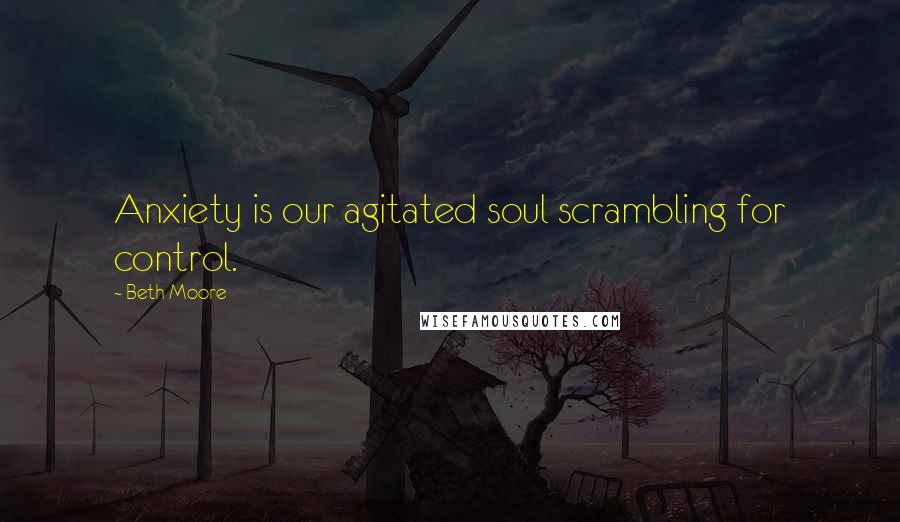 Beth Moore Quotes: Anxiety is our agitated soul scrambling for control.