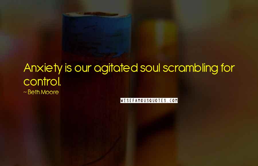 Beth Moore Quotes: Anxiety is our agitated soul scrambling for control.