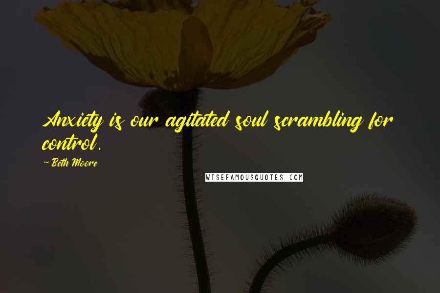 Beth Moore Quotes: Anxiety is our agitated soul scrambling for control.