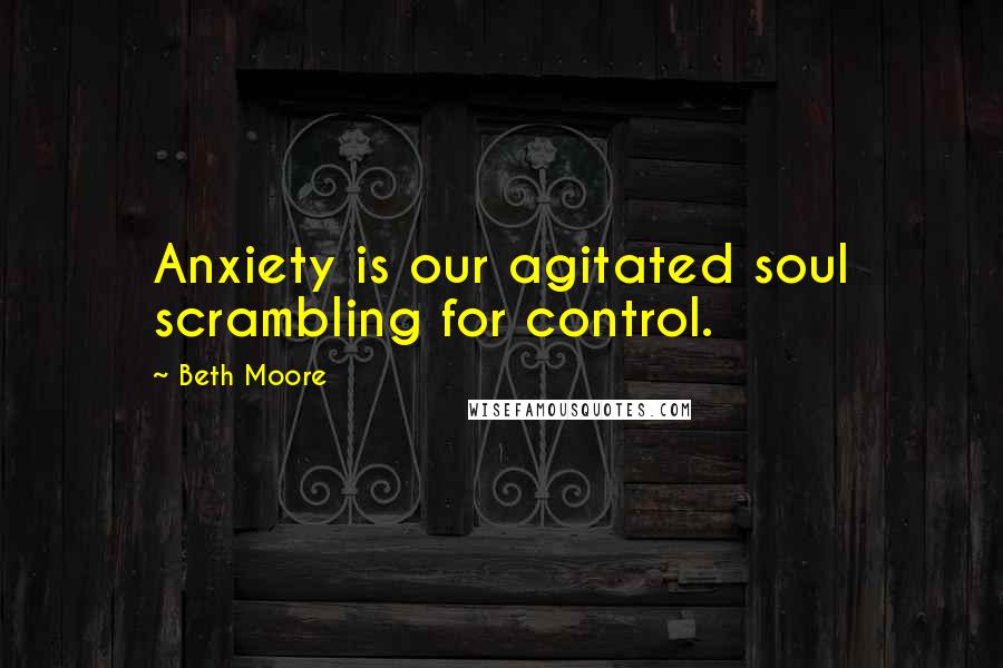 Beth Moore Quotes: Anxiety is our agitated soul scrambling for control.
