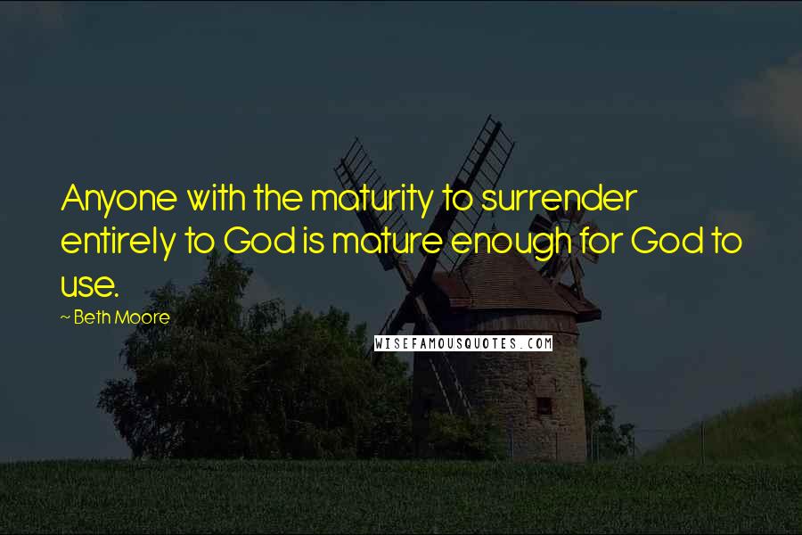 Beth Moore Quotes: Anyone with the maturity to surrender entirely to God is mature enough for God to use.