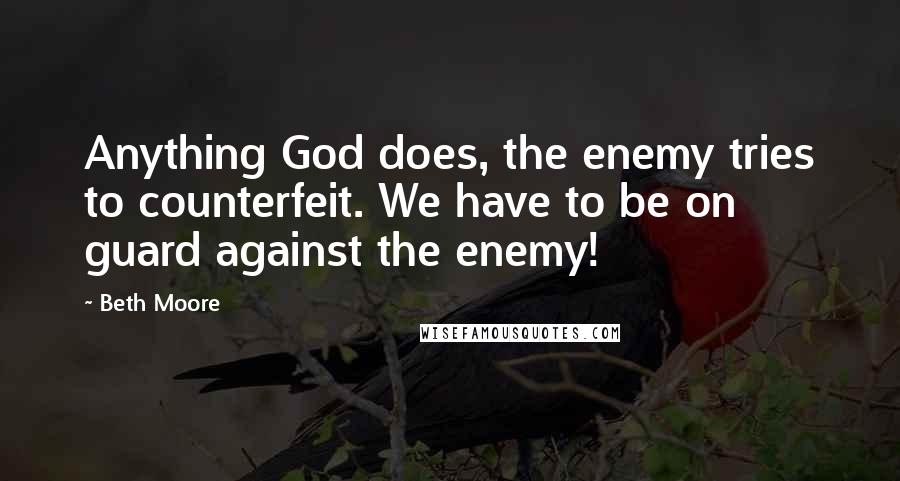 Beth Moore Quotes: Anything God does, the enemy tries to counterfeit. We have to be on guard against the enemy!