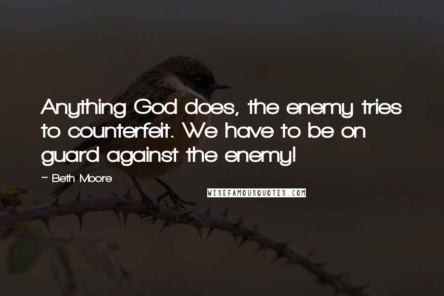 Beth Moore Quotes: Anything God does, the enemy tries to counterfeit. We have to be on guard against the enemy!