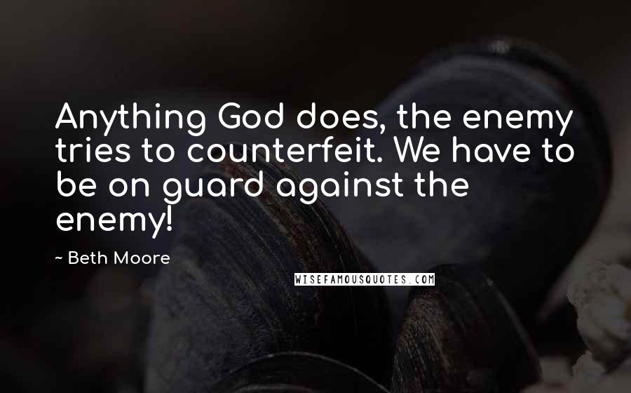 Beth Moore Quotes: Anything God does, the enemy tries to counterfeit. We have to be on guard against the enemy!