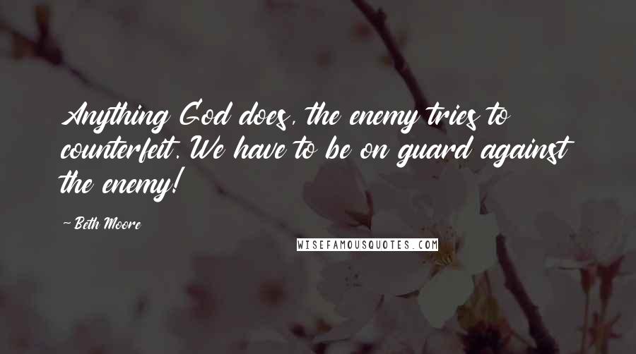 Beth Moore Quotes: Anything God does, the enemy tries to counterfeit. We have to be on guard against the enemy!