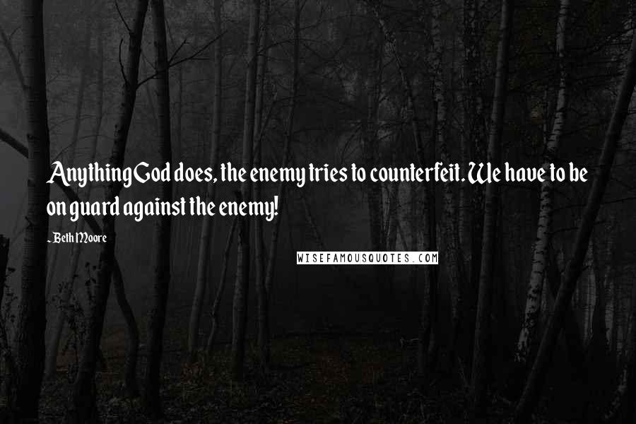 Beth Moore Quotes: Anything God does, the enemy tries to counterfeit. We have to be on guard against the enemy!