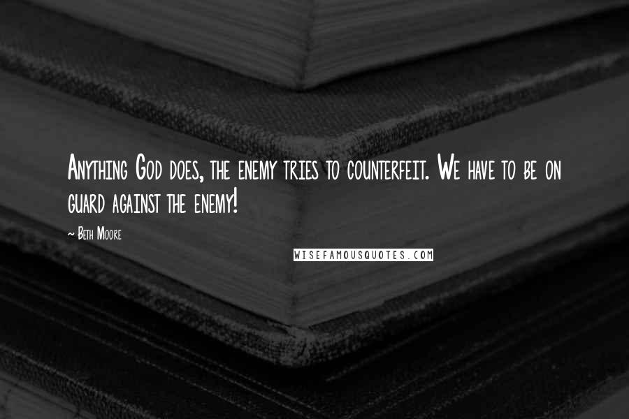 Beth Moore Quotes: Anything God does, the enemy tries to counterfeit. We have to be on guard against the enemy!