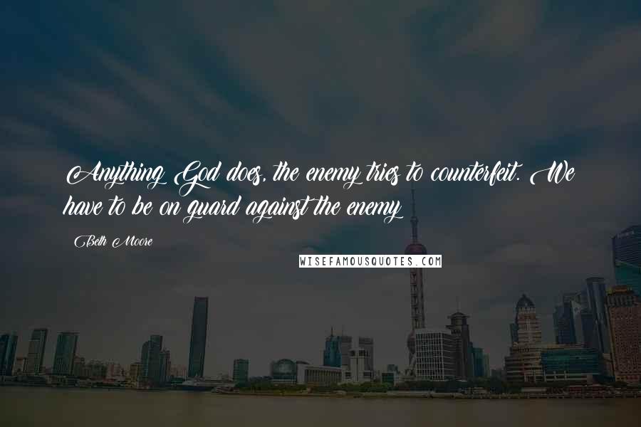 Beth Moore Quotes: Anything God does, the enemy tries to counterfeit. We have to be on guard against the enemy!