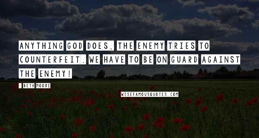 Beth Moore Quotes: Anything God does, the enemy tries to counterfeit. We have to be on guard against the enemy!