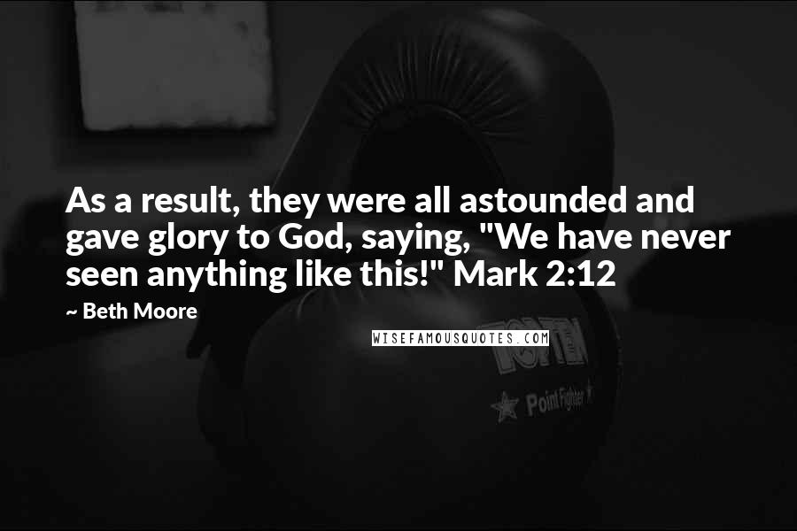 Beth Moore Quotes: As a result, they were all astounded and gave glory to God, saying, "We have never seen anything like this!" Mark 2:12
