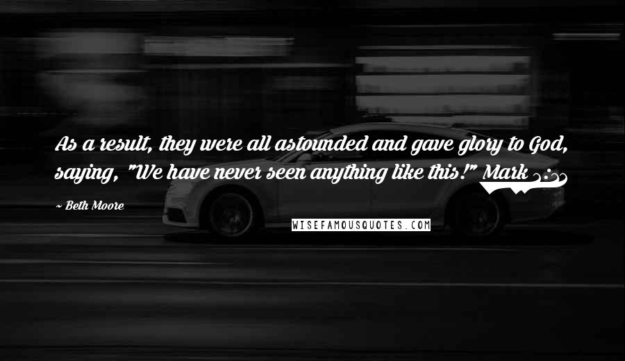 Beth Moore Quotes: As a result, they were all astounded and gave glory to God, saying, "We have never seen anything like this!" Mark 2:12