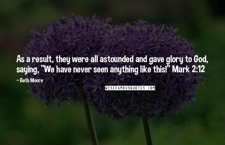 Beth Moore Quotes: As a result, they were all astounded and gave glory to God, saying, "We have never seen anything like this!" Mark 2:12