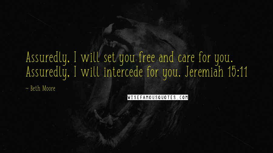 Beth Moore Quotes: Assuredly, I will set you free and care for you. Assuredly, I will intercede for you. Jeremiah 15:11