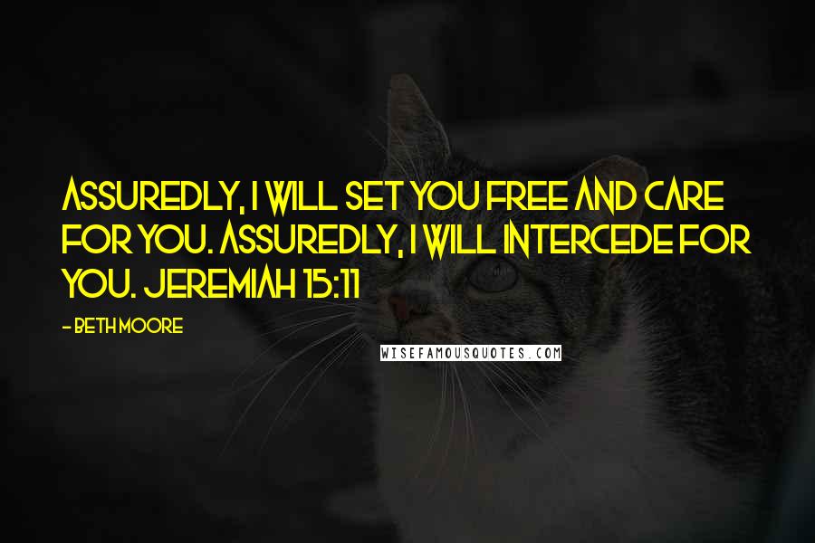 Beth Moore Quotes: Assuredly, I will set you free and care for you. Assuredly, I will intercede for you. Jeremiah 15:11