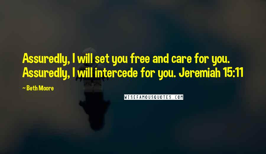 Beth Moore Quotes: Assuredly, I will set you free and care for you. Assuredly, I will intercede for you. Jeremiah 15:11