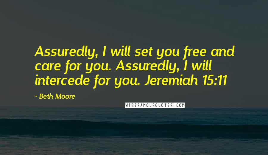 Beth Moore Quotes: Assuredly, I will set you free and care for you. Assuredly, I will intercede for you. Jeremiah 15:11