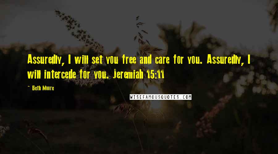 Beth Moore Quotes: Assuredly, I will set you free and care for you. Assuredly, I will intercede for you. Jeremiah 15:11