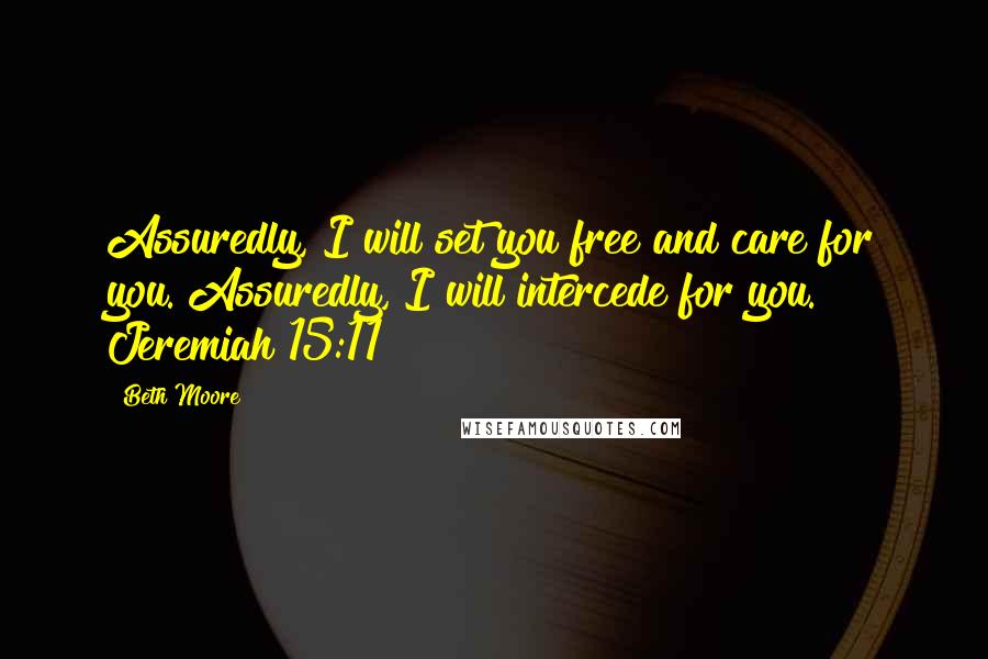 Beth Moore Quotes: Assuredly, I will set you free and care for you. Assuredly, I will intercede for you. Jeremiah 15:11