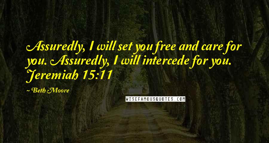 Beth Moore Quotes: Assuredly, I will set you free and care for you. Assuredly, I will intercede for you. Jeremiah 15:11