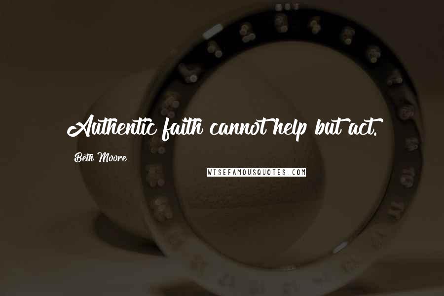 Beth Moore Quotes: Authentic faith cannot help but act.