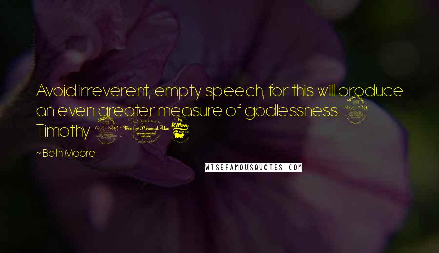 Beth Moore Quotes: Avoid irreverent, empty speech, for this will produce an even greater measure of godlessness. 2 Timothy 2:16