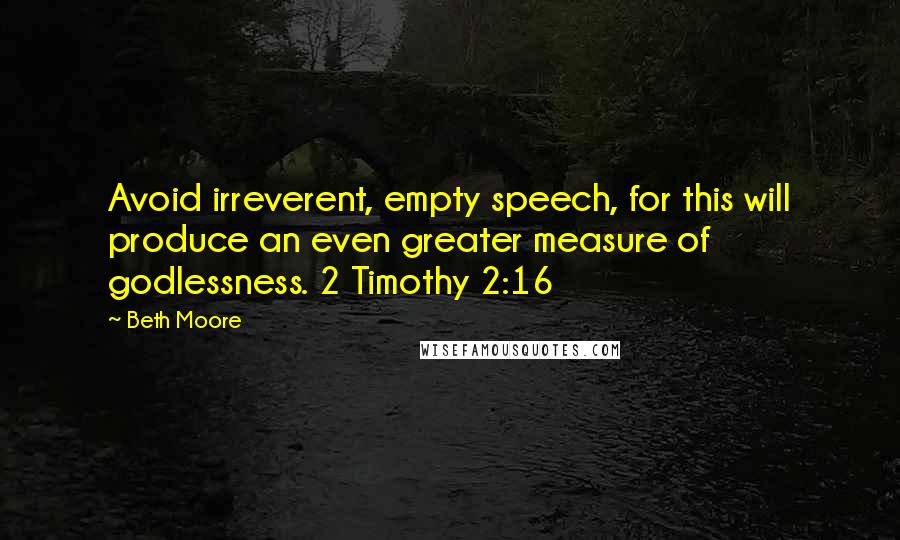 Beth Moore Quotes: Avoid irreverent, empty speech, for this will produce an even greater measure of godlessness. 2 Timothy 2:16