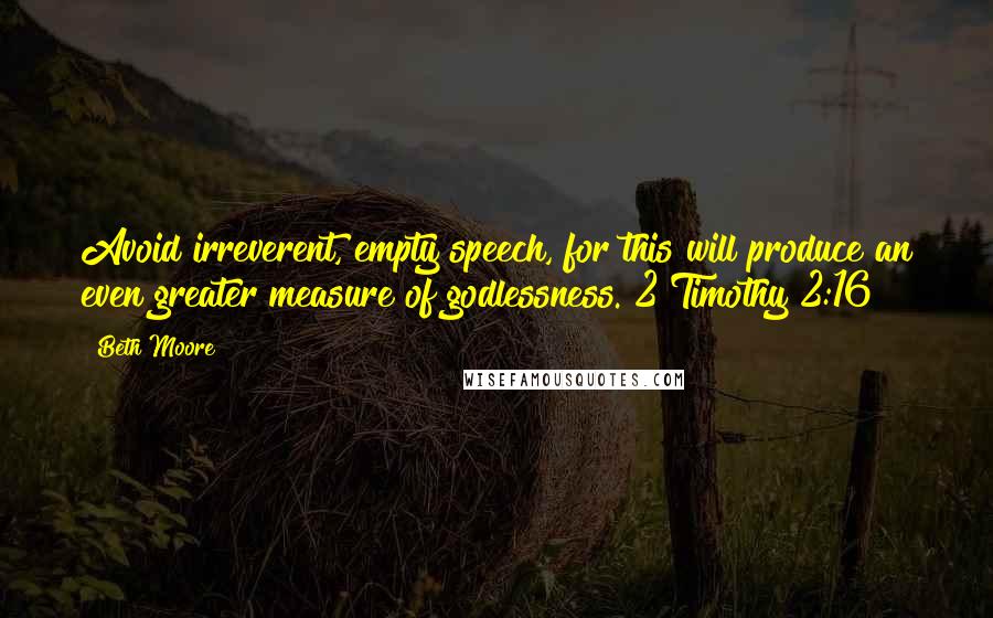 Beth Moore Quotes: Avoid irreverent, empty speech, for this will produce an even greater measure of godlessness. 2 Timothy 2:16