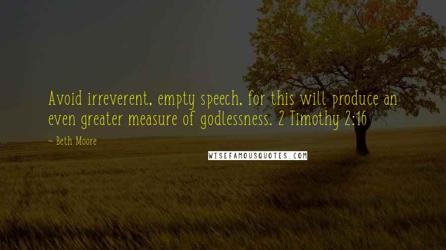 Beth Moore Quotes: Avoid irreverent, empty speech, for this will produce an even greater measure of godlessness. 2 Timothy 2:16