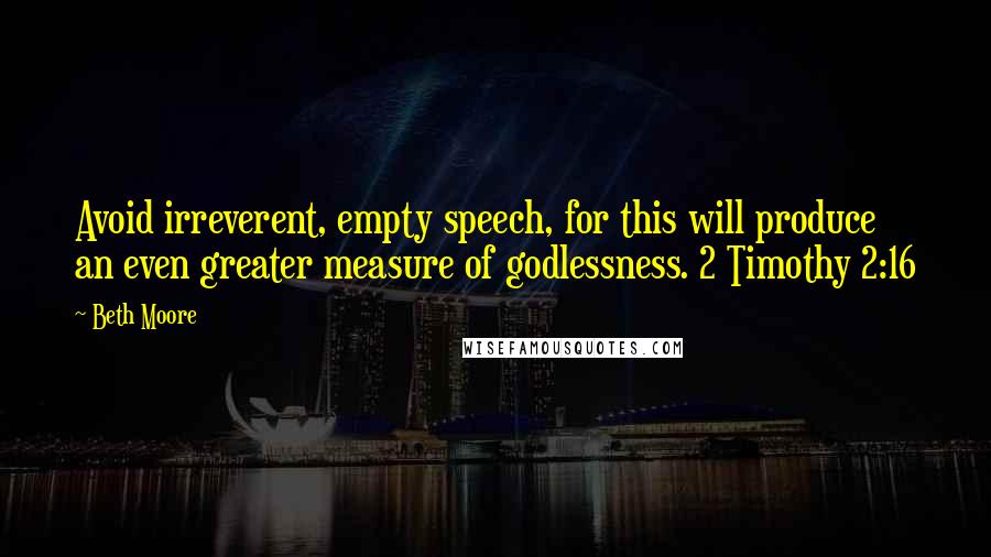 Beth Moore Quotes: Avoid irreverent, empty speech, for this will produce an even greater measure of godlessness. 2 Timothy 2:16