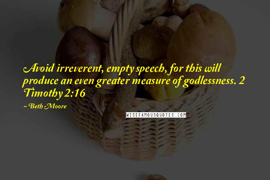 Beth Moore Quotes: Avoid irreverent, empty speech, for this will produce an even greater measure of godlessness. 2 Timothy 2:16