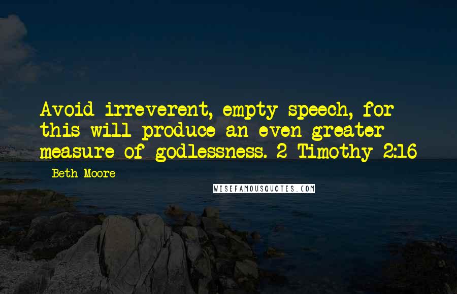 Beth Moore Quotes: Avoid irreverent, empty speech, for this will produce an even greater measure of godlessness. 2 Timothy 2:16