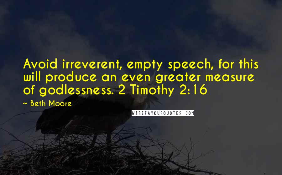 Beth Moore Quotes: Avoid irreverent, empty speech, for this will produce an even greater measure of godlessness. 2 Timothy 2:16