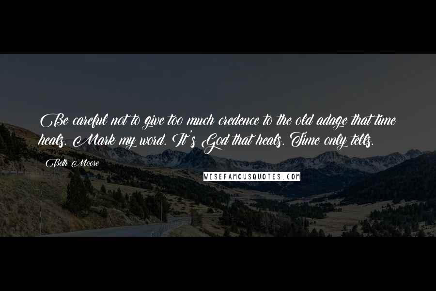 Beth Moore Quotes: Be careful not to give too much credence to the old adage that time heals. Mark my word. It's God that heals. Time only tells.